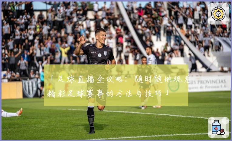 「足球直播全攻略：随时随地观看精彩足球赛事的方法与技巧」