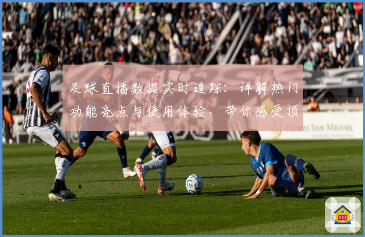 足球直播数据实时追踪：详解热门功能亮点与使用体验，带你感受顶级赛事魅力
