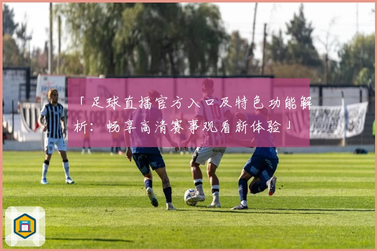 「足球直播官方入口及特色功能解析：畅享高清赛事观看新体验」
