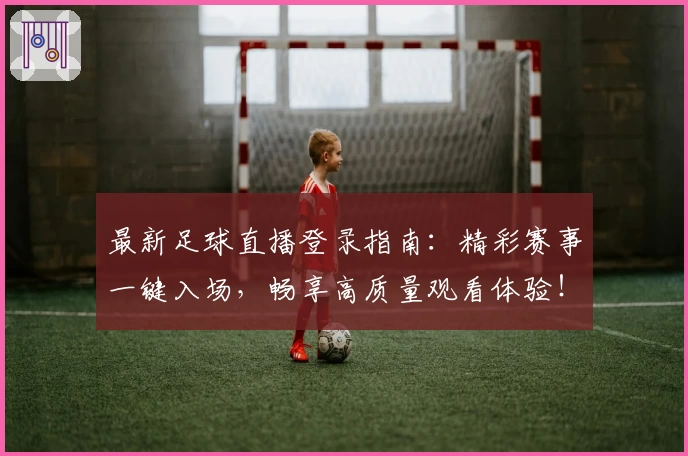 最新足球直播登录指南：精彩赛事一键入场，畅享高质量观看体验！