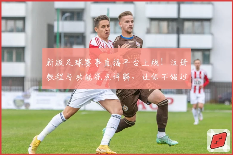 新版足球赛事直播平台上线！注册教程与功能亮点详解，让你不错过每一场巅峰对决