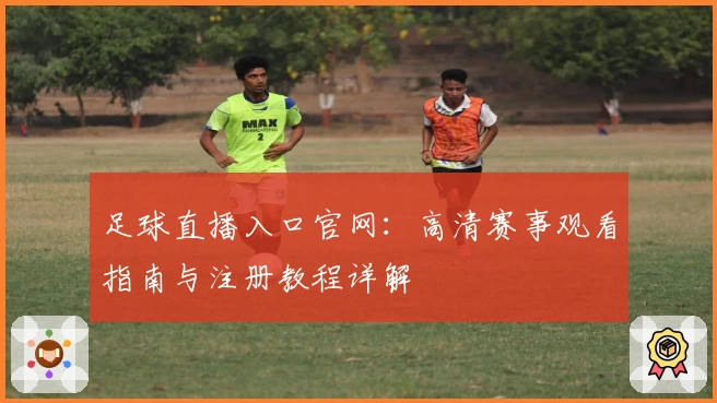 足球直播入口官网：高清赛事观看指南与注册教程详解
