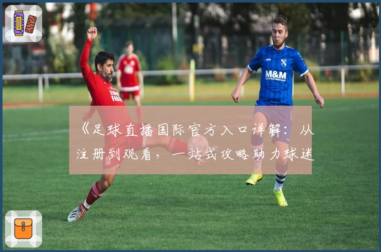 《足球直播国际官方入口详解：从注册到观看，一站式攻略助力球迷畅享赛事》