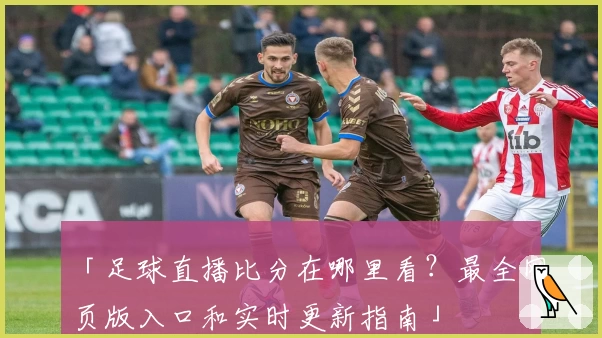 「足球直播比分在哪里看？最全网页版入口和实时更新指南」