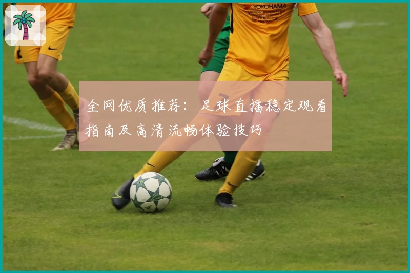 全网优质推荐：足球直播稳定观看指南及高清流畅体验技巧