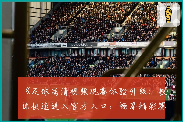 《足球高清视频观赛体验升级：教你快速进入官方入口，畅享精彩赛事》