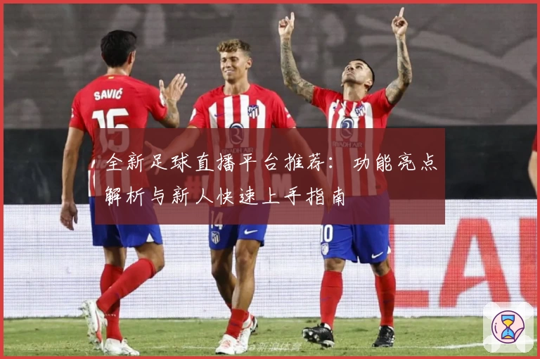 全新足球直播平台推荐：功能亮点解析与新人快速上手指南
