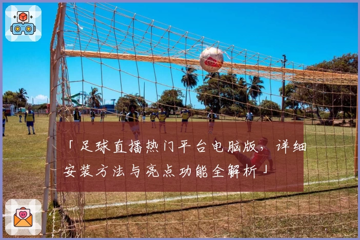 「足球直播热门平台电脑版，详细安装方法与亮点功能全解析」