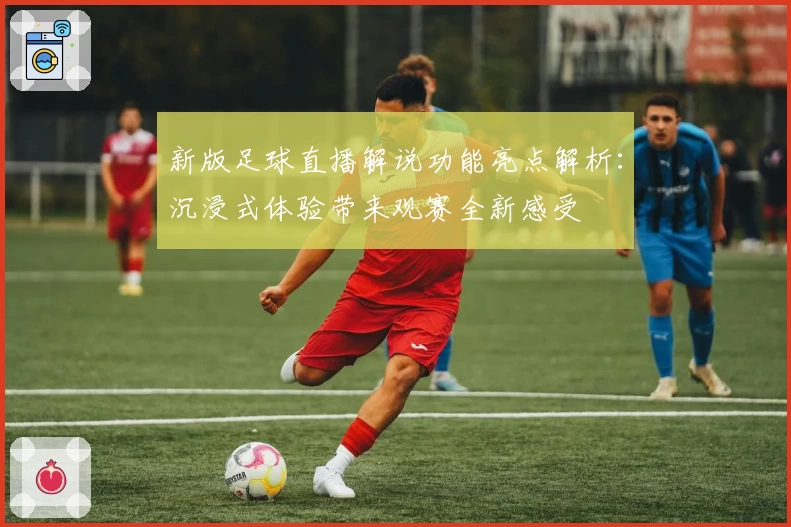 新版足球直播解说功能亮点解析：沉浸式体验带来观赛全新感受