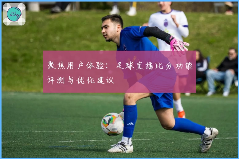 聚焦用户体验:足球直播比分功能评测与优化建议