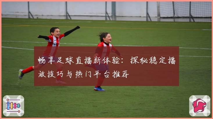 畅享足球直播新体验：探秘稳定播放技巧与热门平台推荐