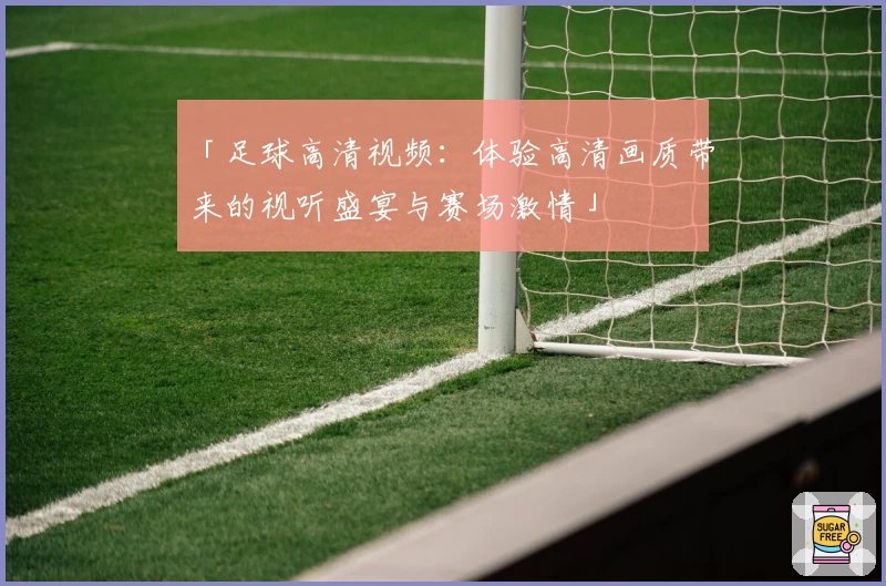 「足球高清视频：体验高清画质带来的视听盛宴与赛场激情」