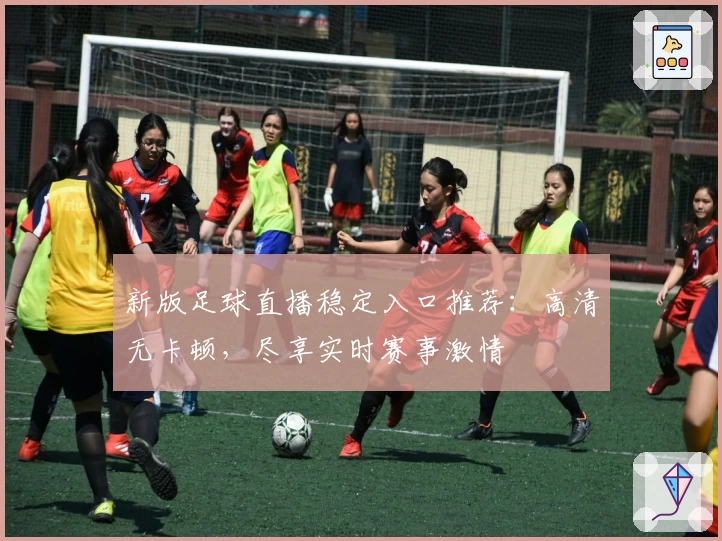 新版足球直播稳定入口推荐:高清无卡顿,尽享实时赛事激情