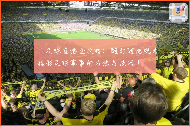 「足球直播全攻略:随时随地观看精彩足球赛事的方法与技巧」