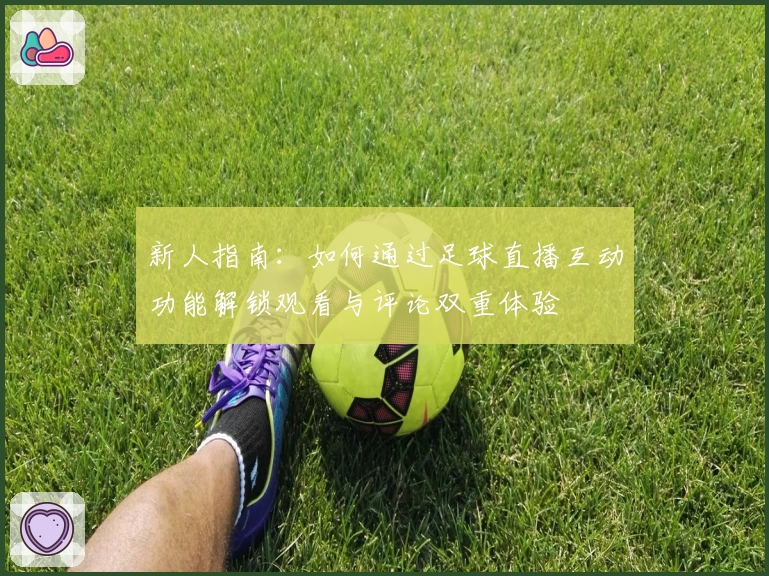新人指南：如何通过足球直播互动功能解锁观看与评论双重体验