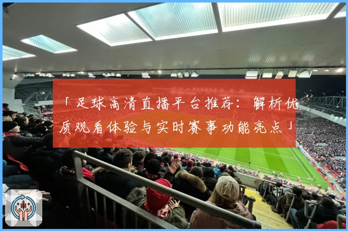 「足球高清直播平台推荐：解析优质观看体验与实时赛事功能亮点」