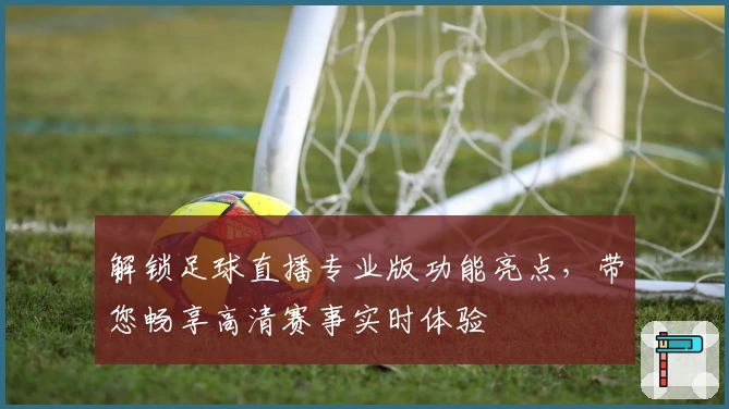 解锁足球直播专业版功能亮点，带您畅享高清赛事实时体验