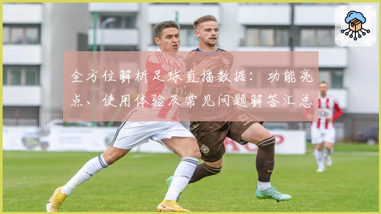 全方位解析足球直播数据：功能亮点、使用体验及常见问题解答汇总