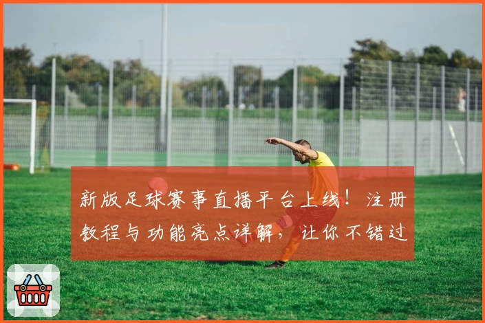 新版足球赛事直播平台上线!注册教程与功能亮点详解,让你不错过每一场巅峰对决