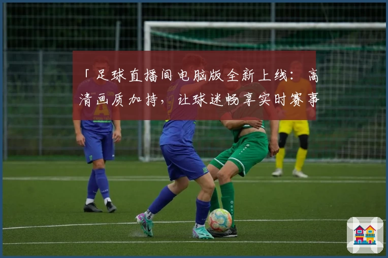 「足球直播间电脑版全新上线：高清画质加持，让球迷畅享实时赛事」
