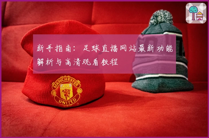 新手指南：足球直播网站最新功能解析与高清观看教程
