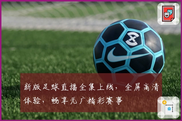 新版足球直播全集上线,全屏高清体验,畅享无广精彩赛事