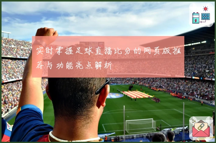 实时掌握足球直播比分的网页版推荐与功能亮点解析