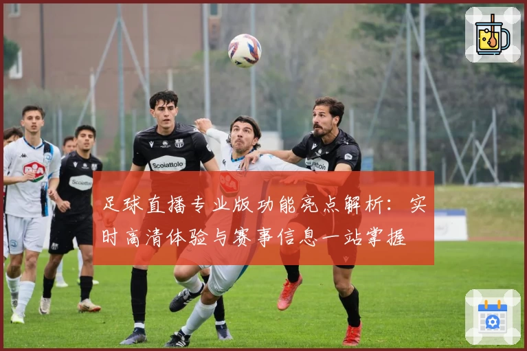 足球直播专业版功能亮点解析:实时高清体验与赛事信息一站掌握